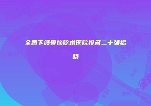 全国下颌骨摘除术医院排名二十强揭晓