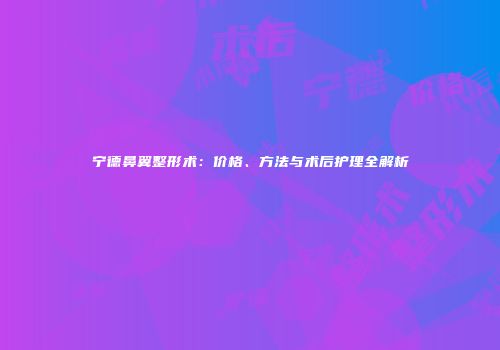 宁德鼻翼整形术：价格、方法与术后护理全解析