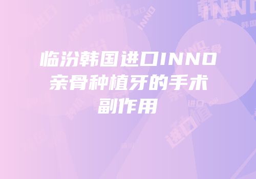 临汾韩国进口INNO亲骨种植牙的手术副作用