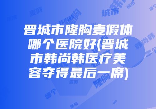 晋城市隆胸麦假体哪个医院好(晋城市韩尚韩医疗美容夺得最后一席)