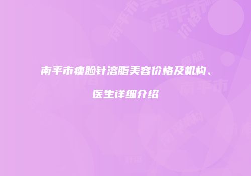 南平市瘦脸针溶脂美容价格及机构、医生详细介绍