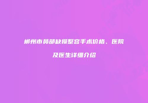 郴州市鼻部缺损整容手术价格、医院及医生详细介绍