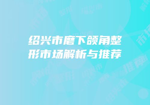 绍兴市磨下颌角整形市场解析与推荐
