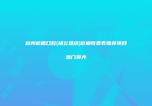杭州杭皓口腔(杨公路店)价格收费表推荐项目热门曝光
