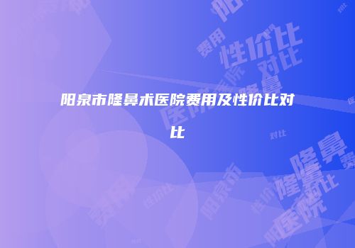 阳泉市隆鼻术医院费用及性价比对比
