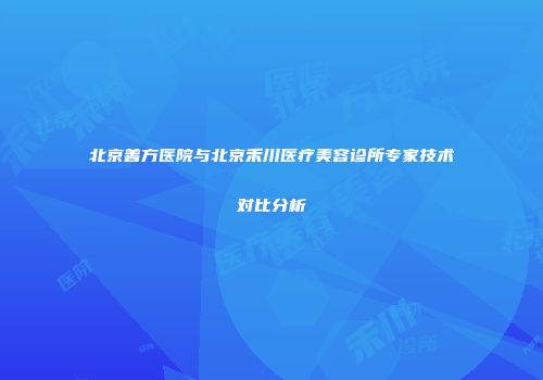 北京善方医院与北京禾川医疗美容诊所专家技术对比分析