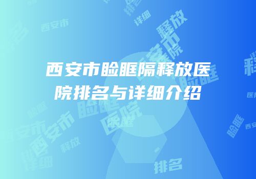 西安市睑眶隔释放医院排名与详细介绍