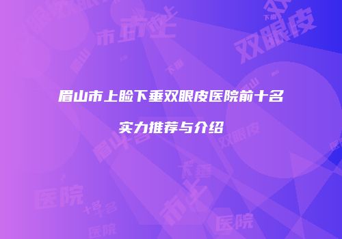 眉山市上睑下垂双眼皮医院前十名实力推荐与介绍