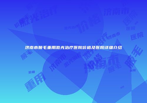 济南市腋毛重用激光治疗医院价格及医院详细介绍