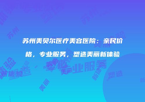 苏州美贝尔医疗美容医院：亲民价格，专业服务，塑造美丽新体验