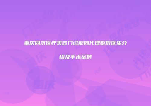 重庆同济医疗美容门诊部向代理整形医生介绍及手术案例