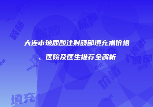 大连市玻尿酸注射额部填充术价格、医院及医生推荐全解析