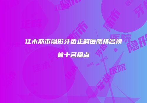 佳木斯市隐形牙齿正畸医院排名榜前十名盘点