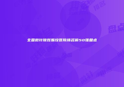 全国微针除妊娠纹医院排名前50强盘点