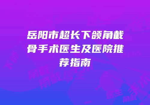 岳阳市超长下颌角截骨手术医生及医院推荐指南