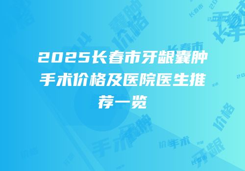 2025长春市牙龈囊肿手术价格及医院医生推荐一览