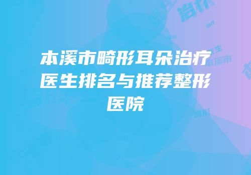 本溪市畸形耳朵治疗医生排名与推荐整形医院