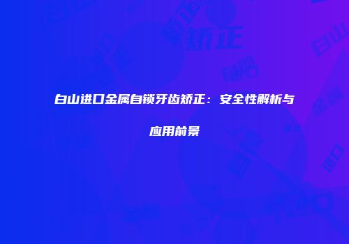 白山进口金属自锁牙齿矫正：安全性解析与应用前景