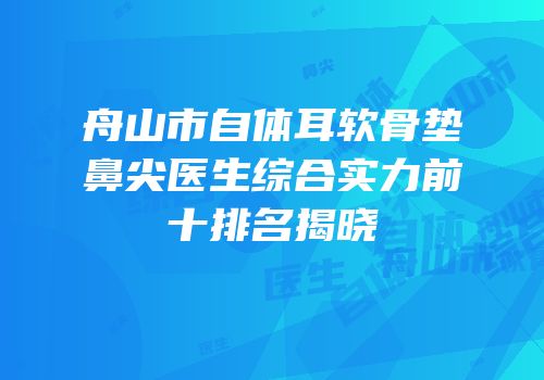 舟山市自体耳软骨垫鼻尖医生综合实力前十排名揭晓