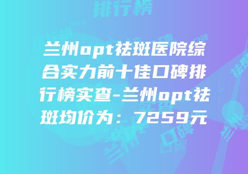 兰州opt祛斑医院综合实力前十佳口碑排行榜实查-兰州opt祛斑均价为：7259元