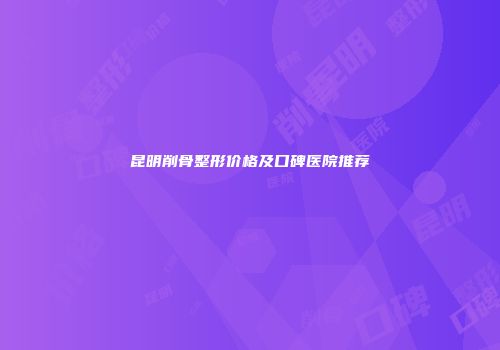 昆明削骨整形价格及口碑医院推荐