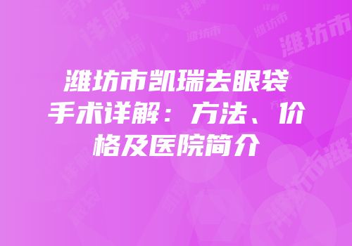 潍坊市凯瑞去眼袋手术详解：方法、价格及医院简介