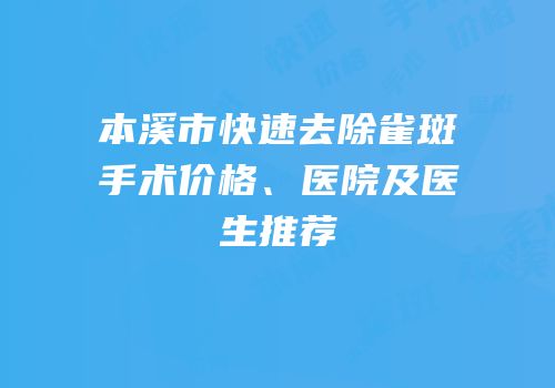 本溪市快速去除雀斑手术价格、医院及医生推荐