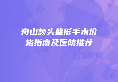 舟山额头整形手术价格指南及医院推荐