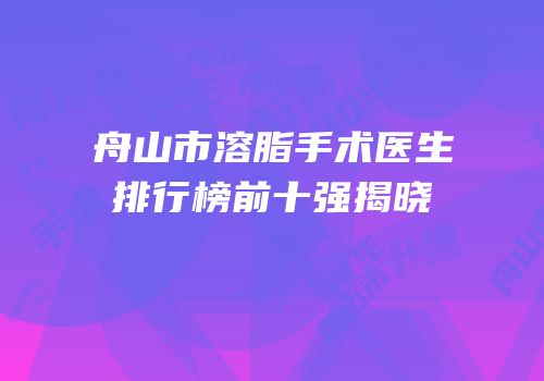 舟山市溶脂手术医生排行榜前十强揭晓