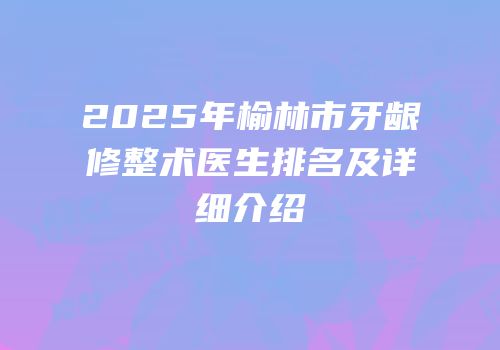 2025年榆林市牙龈修整术医生排名及详细介绍