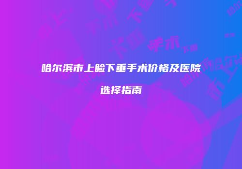 哈尔滨市上睑下垂手术价格及医院选择指南