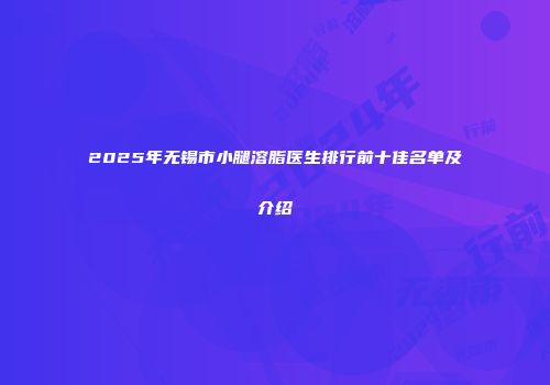 2025年无锡市小腿溶脂医生排行前十佳名单及介绍