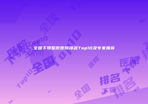 全国下颚整形医院排名Top10及专家推荐