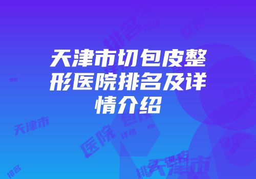 天津市切包皮整形医院排名及详情介绍