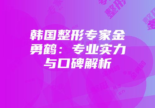 韩国整形专家金勇鹤：专业实力与口碑解析