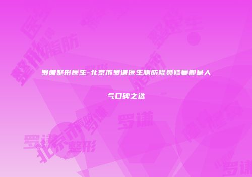 罗谦整形医生-北京市罗谦医生脂肪隆鼻修复都是人气口碑之选