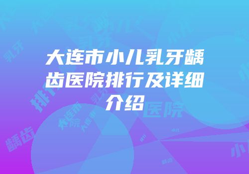 大连市小儿乳牙龋齿医院排行及详细介绍