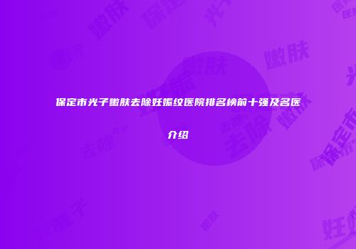 保定市光子嫩肤去除妊娠纹医院排名榜前十强及名医介绍