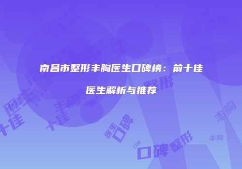 南昌市整形丰胸医生口碑榜：前十佳医生解析与推荐