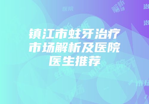 镇江市蛀牙治疗市场解析及医院医生推荐