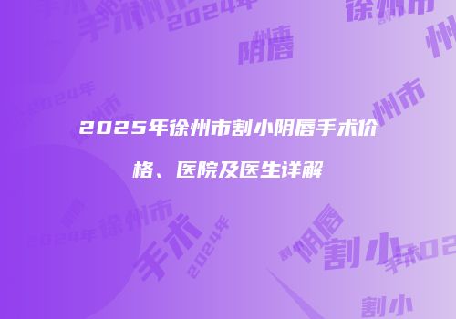 2025年徐州市割小阴唇手术价格、医院及医生详解