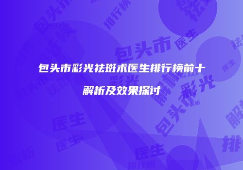 包头市彩光祛斑术医生排行榜前十解析及效果探讨