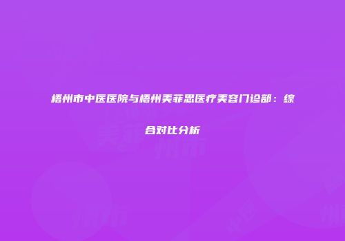 梧州市中医医院与梧州美菲思医疗美容门诊部：综合对比分析