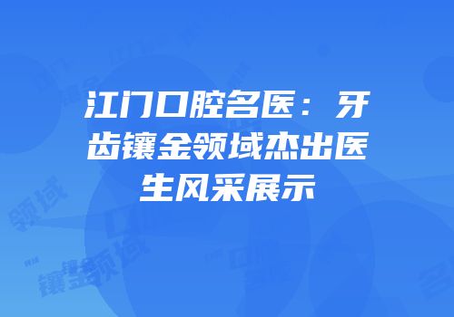 江门口腔名医：牙齿镶金领域杰出医生风采展示
