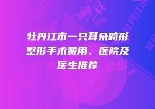 牡丹江市一只耳朵畸形整形手术费用、医院及医生推荐