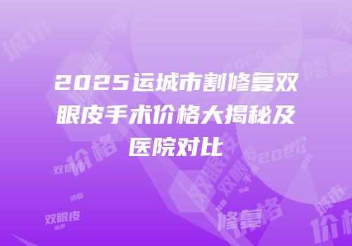 2025运城市割修复双眼皮手术价格大揭秘及医院对比