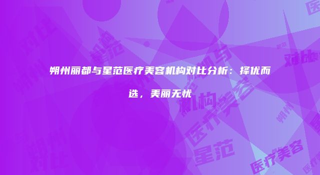 朔州丽都与星范医疗美容机构对比分析：择优而选，美丽无忧