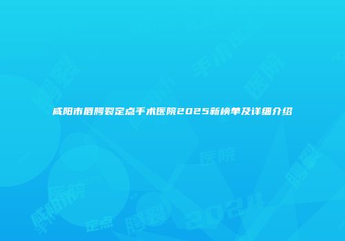 咸阳市唇腭裂定点手术医院2025新榜单及详细介绍