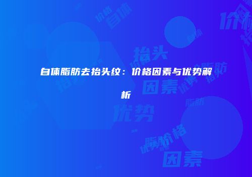 自体脂肪去抬头纹：价格因素与优势解析