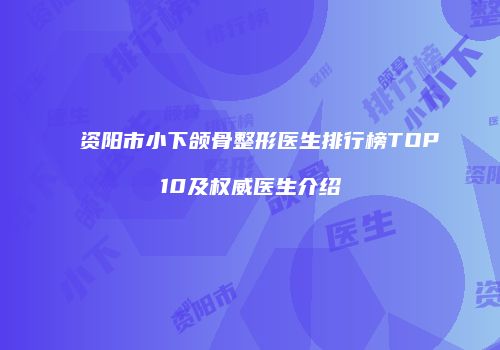 资阳市小下颌骨整形医生排行榜TOP10及权威医生介绍
